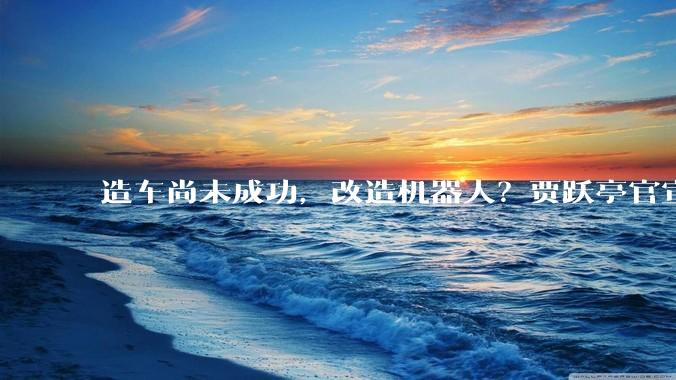 造车尚未成功，改造机器人？贾跃亭官宣FF人形机器人，新赛道来了_场景_Vehicle_商业化